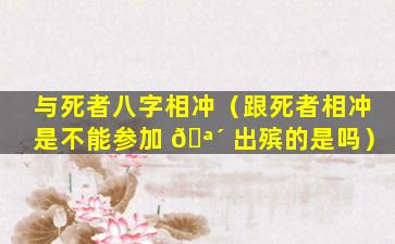 与死者八字相冲（跟死者相冲是不能参加 🪴 出殡的是吗）